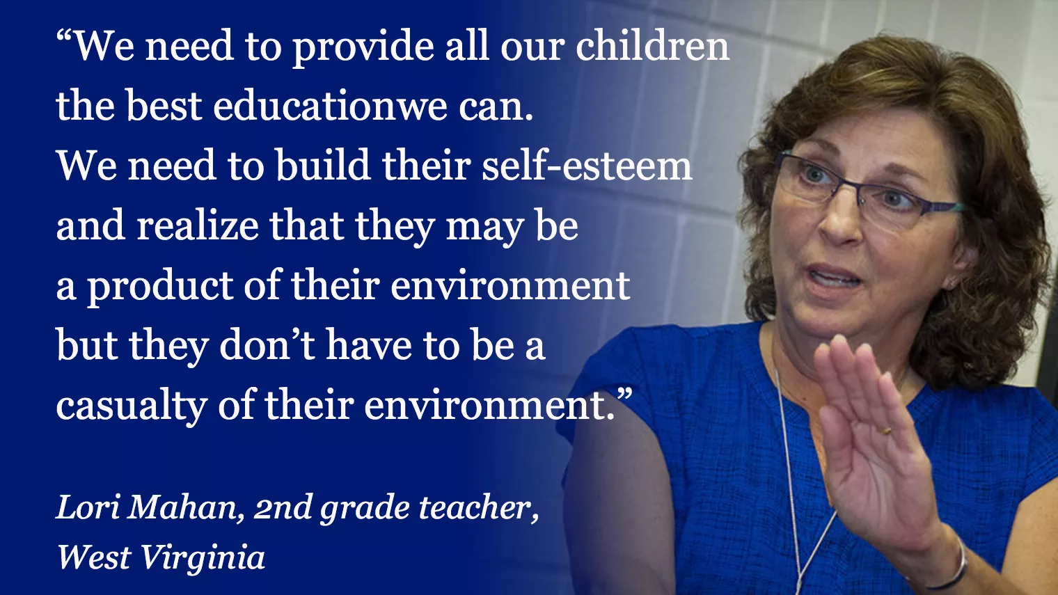 Lori Mahan: We need to provide all our children the best education we can. We need to build their self-esteem and realize that they may be a product of their environment but they don’t have to be a casualty of their environment.
