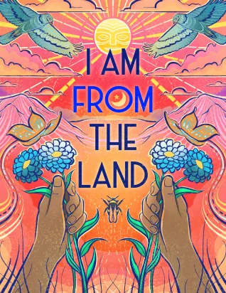 Poster with the words I am from the Land on an orange background with a sun, birds, butterflies, and brown hands holding blue flowers