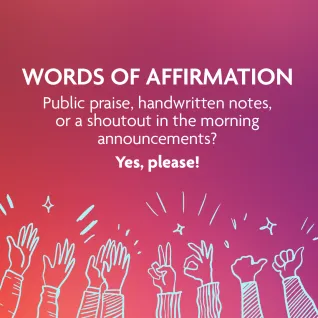 Words of Affirmation: Public praise, handwritten notes, or a shoutout in a morning announcement? Yes, please!