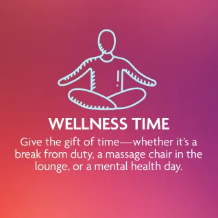 Wellness Time: Give the gift of time--whether it's a break from duty, a message chair in the lounge, or a mental health day.